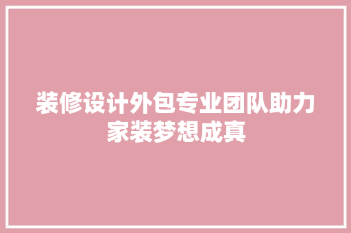 装修设计外包专业团队助力家装梦想成真