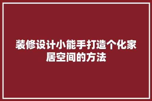 装修设计小能手打造个化家居空间的方法