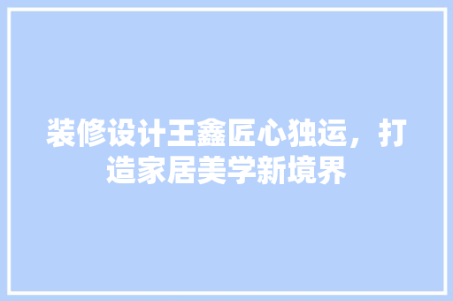 装修设计王鑫匠心独运，打造家居美学新境界