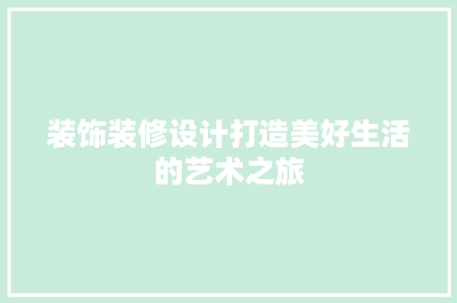 装饰装修设计打造美好生活的艺术之旅