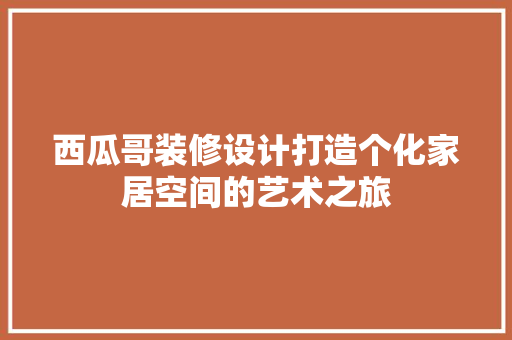 西瓜哥装修设计打造个化家居空间的艺术之旅 常见问题