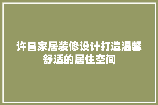 许昌家居装修设计打造温馨舒适的居住空间