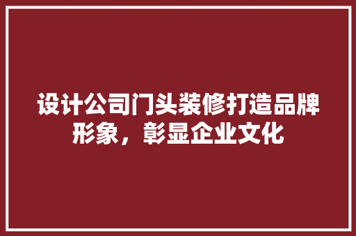 设计公司门头装修打造品牌形象，彰显企业文化