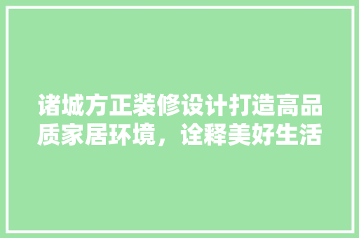 诸城方正装修设计打造高品质家居环境，诠释美好生活新理念