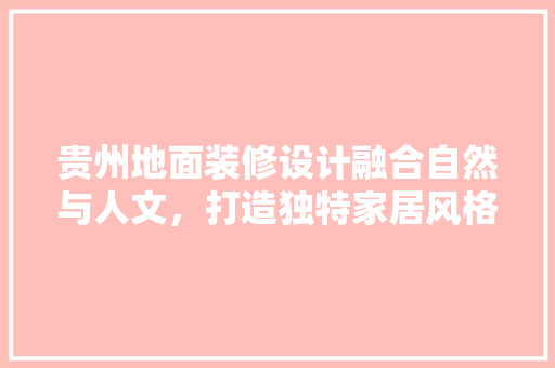 贵州地面装修设计融合自然与人文，打造独特家居风格