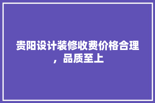 贵阳设计装修收费价格合理，品质至上
