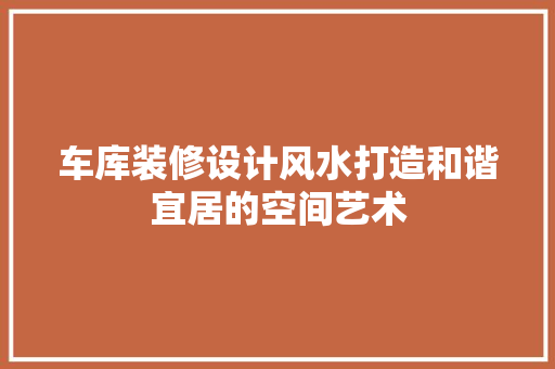 车库装修设计风水打造和谐宜居的空间艺术