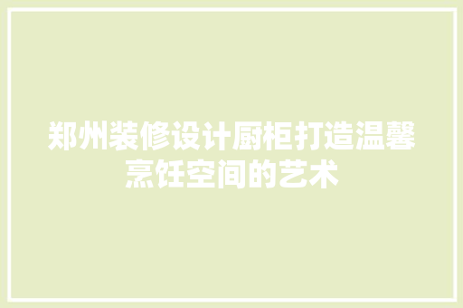 郑州装修设计厨柜打造温馨烹饪空间的艺术
