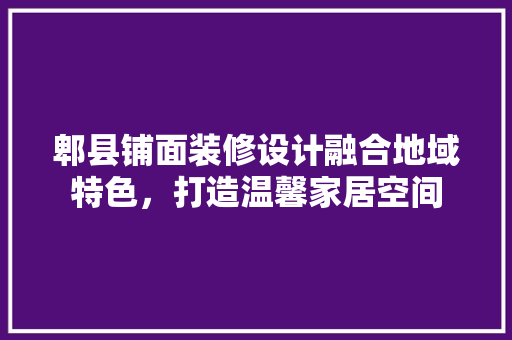 郫县铺面装修设计融合地域特色，打造温馨家居空间
