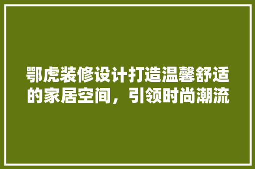 鄂虎装修设计打造温馨舒适的家居空间，引领时尚潮流