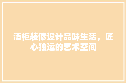 酒柜装修设计品味生活，匠心独运的艺术空间