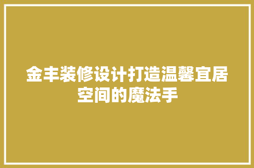 金丰装修设计打造温馨宜居空间的魔法手