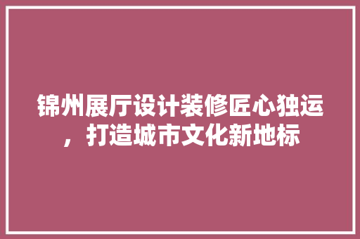 锦州展厅设计装修匠心独运，打造城市文化新地标