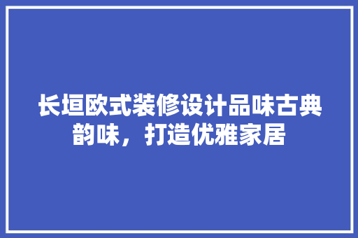 长垣欧式装修设计品味古典韵味，打造优雅家居