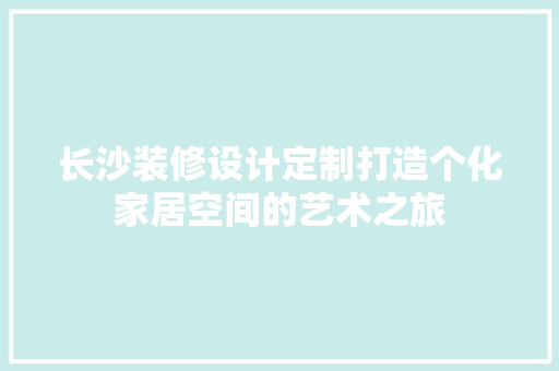 长沙装修设计定制打造个化家居空间的艺术之旅