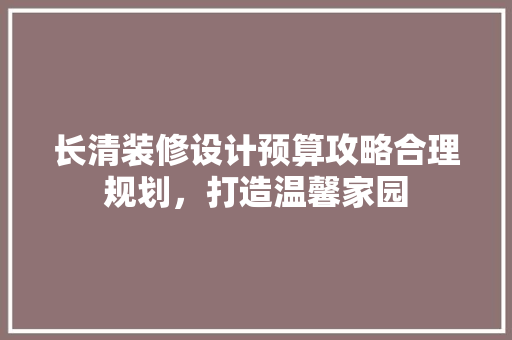 长清装修设计预算攻略合理规划，打造温馨家园