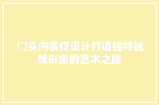 门头内装修设计打造独特品牌形象的艺术之旅