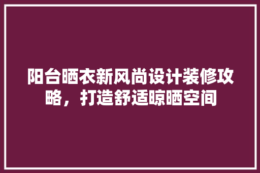 阳台晒衣新风尚设计装修攻略，打造舒适晾晒空间