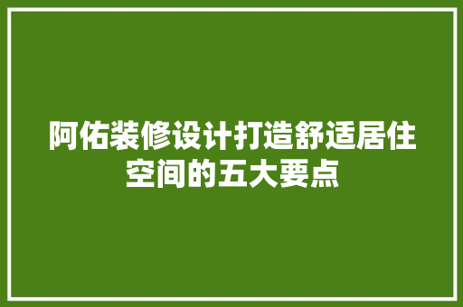 阿佑装修设计打造舒适居住空间的五大要点