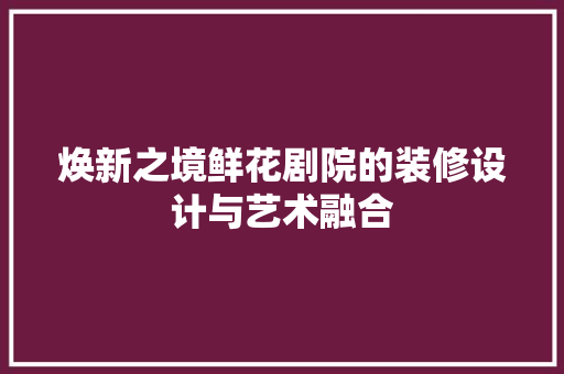 焕新之境鲜花剧院的装修设计与艺术融合