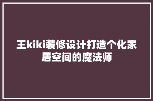 王kiki装修设计打造个化家居空间的魔法师 建筑设计