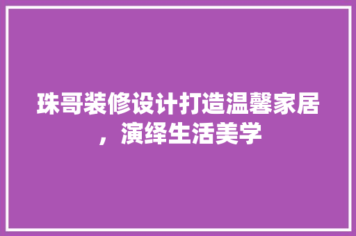 珠哥装修设计打造温馨家居，演绎生活美学