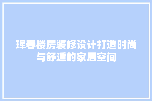 珲春楼房装修设计打造时尚与舒适的家居空间