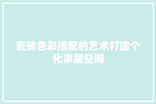 瓷砖色彩搭配的艺术打造个化家居空间