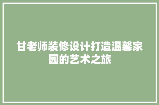 甘老师装修设计打造温馨家园的艺术之旅