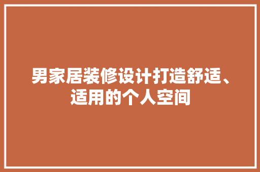 男家居装修设计打造舒适、适用的个人空间