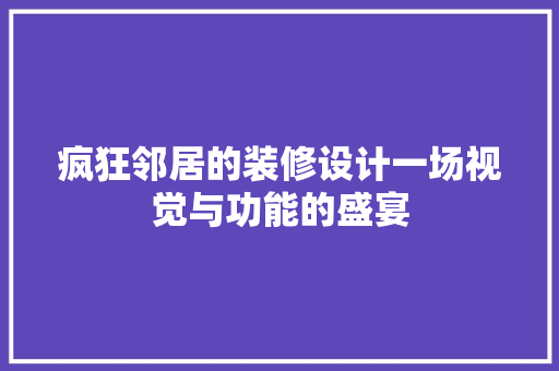 疯狂邻居的装修设计一场视觉与功能的盛宴