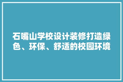 石嘴山学校设计装修打造绿色、环保、舒适的校园环境