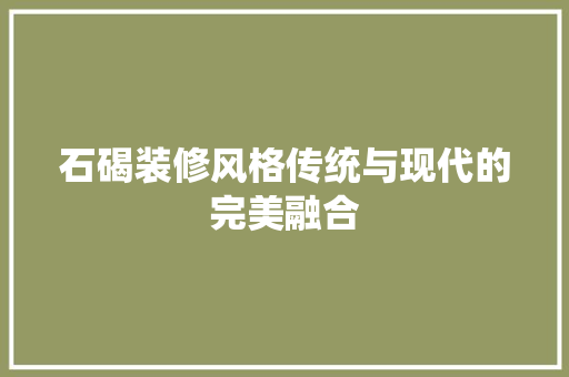 石碣装修风格传统与现代的完美融合