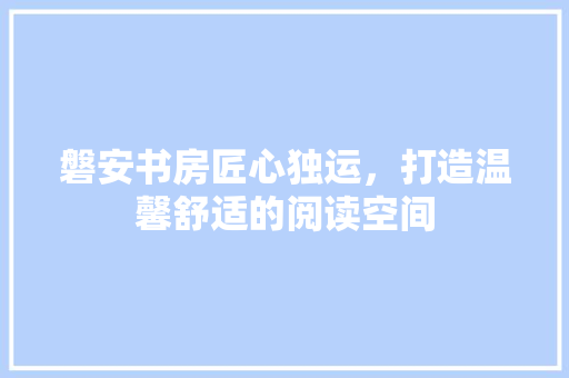 磐安书房匠心独运，打造温馨舒适的阅读空间
