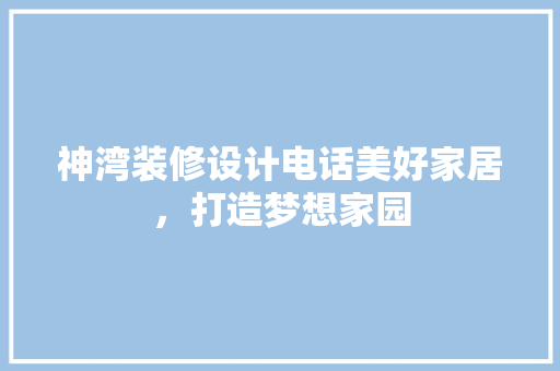 神湾装修设计电话美好家居，打造梦想家园