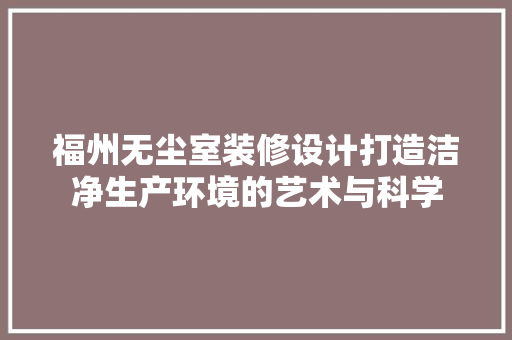 福州无尘室装修设计打造洁净生产环境的艺术与科学