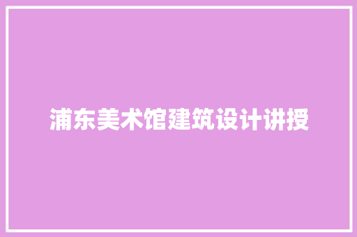浦东美术馆建筑设计讲授 生态建筑设计