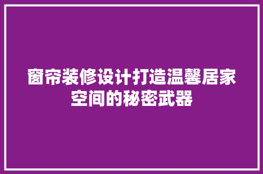 窗帘装修设计打造温馨居家空间的秘密武器