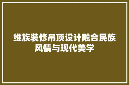 维族装修吊顶设计融合民族风情与现代美学
