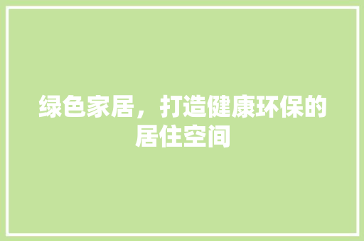 绿色家居，打造健康环保的居住空间