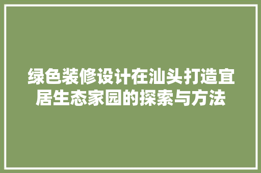 绿色装修设计在汕头打造宜居生态家园的探索与方法