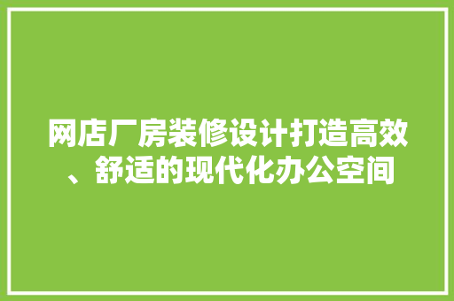 网店厂房装修设计打造高效、舒适的现代化办公空间