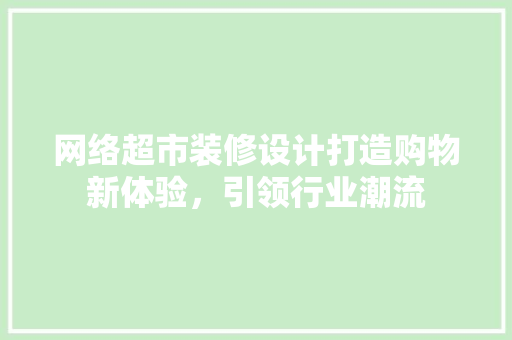 网络超市装修设计打造购物新体验，引领行业潮流