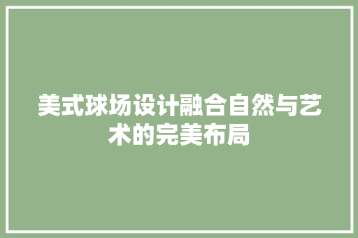 美式球场设计融合自然与艺术的完美布局