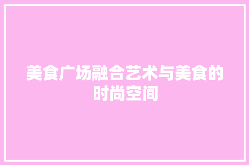 美食广场融合艺术与美食的时尚空间