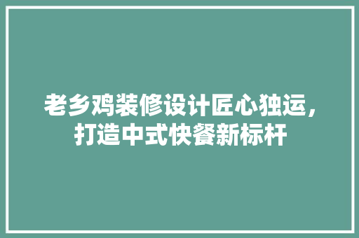 老乡鸡装修设计匠心独运，打造中式快餐新标杆
