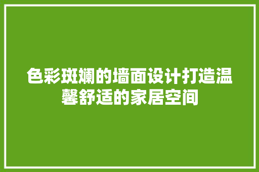色彩斑斓的墙面设计打造温馨舒适的家居空间