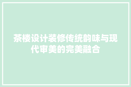 茶楼设计装修传统韵味与现代审美的完美融合