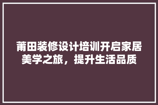 莆田装修设计培训开启家居美学之旅，提升生活品质