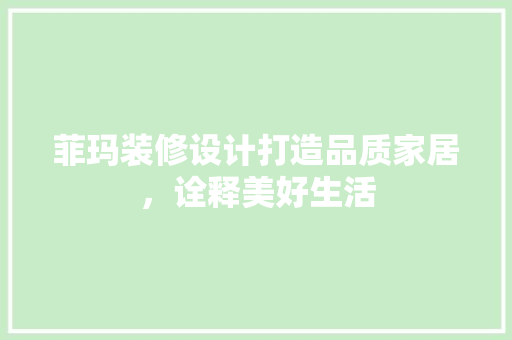 菲玛装修设计打造品质家居，诠释美好生活